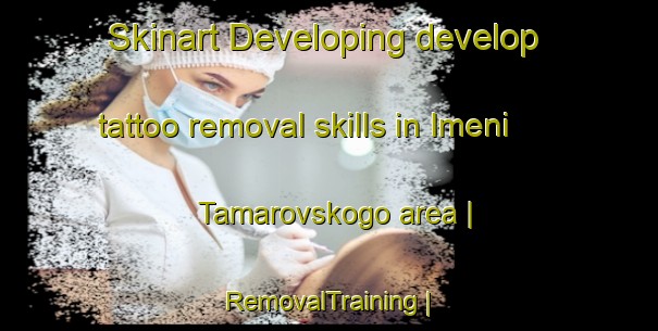 Skinart Developing develop tattoo removal skills in Imeni Tamarovskogo area | RemovalTraining | RemovalClasses | SkinartTraining-Russian Federation